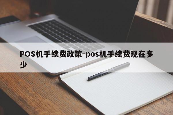 邱县POS机手续费政策-pos机手续费现在多少